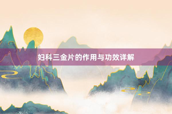 妇科三金片的作用与功效详解