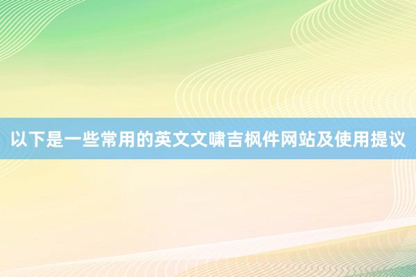 以下是一些常用的英文文啸吉枫件网站及使用提议